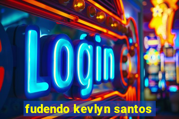 fudendo kevlyn santos